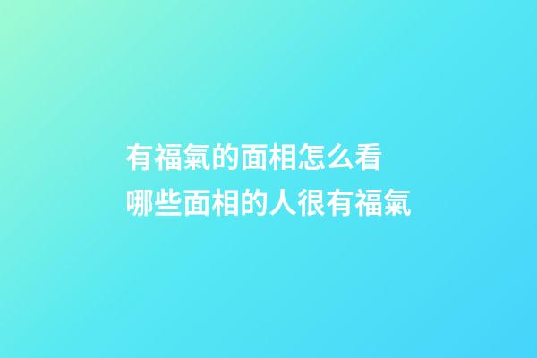 有福氣的面相怎么看 哪些面相的人很有福氣